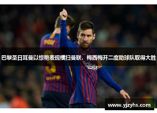 巴黎圣日耳曼以惊艳表现横扫曼联，梅西梅开二度助球队取得大胜