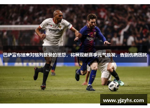 巴萨宣布结束对格列兹曼的恩怨，将展现新赛季元气焕发，告别伤病困扰